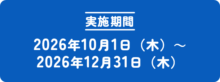 [実施期間] 2026年10月1日（火）～ 2026年12月31日（火）