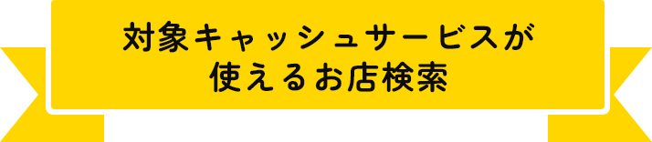 対象キャッシュサービスが使えるお店検索